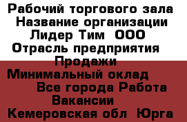 Рабочий торгового зала › Название организации ­ Лидер Тим, ООО › Отрасль предприятия ­ Продажи › Минимальный оклад ­ 14 000 - Все города Работа » Вакансии   . Кемеровская обл.,Юрга г.